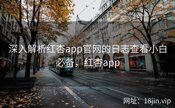 深入解析红杏app官网的日志查看小白必备，红杏app