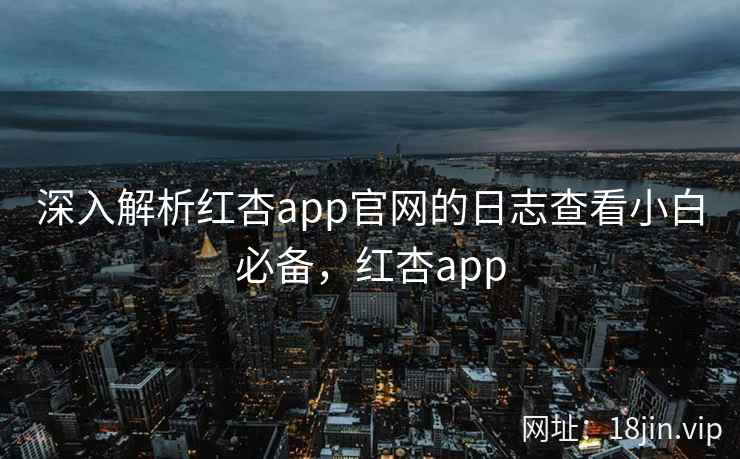 深入解析红杏app官网的日志查看小白必备，红杏app
