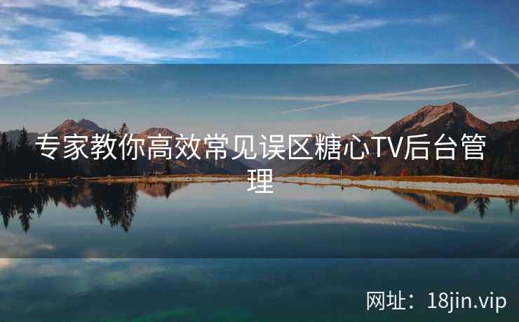 专家教你高效常见误区糖心TV后台管理