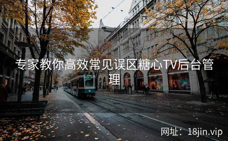 专家教你高效常见误区糖心TV后台管理