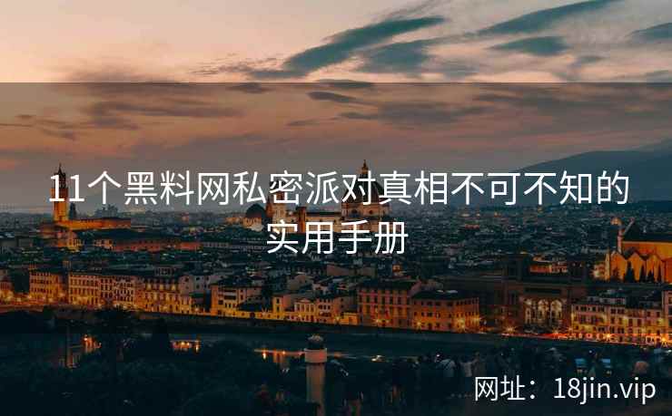 11个黑料网私密派对真相不可不知的实用手册