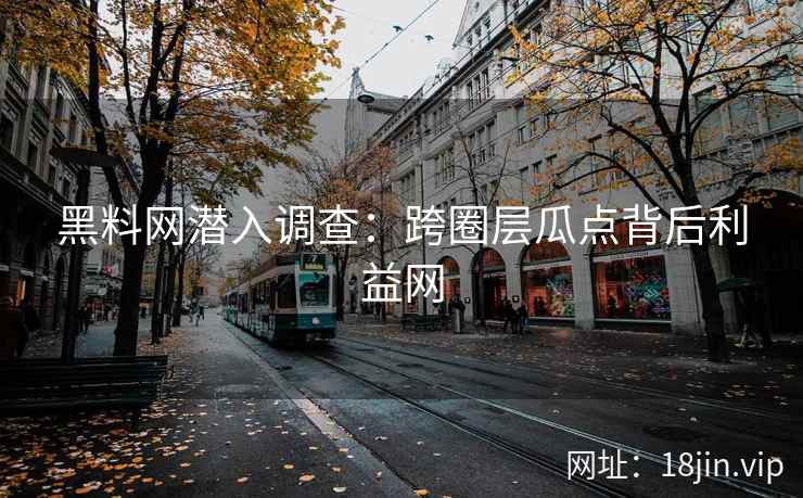 黑料网潜入调查：跨圈层瓜点背后利益网