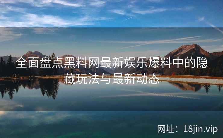 全面盘点黑料网最新娱乐爆料中的隐藏玩法与最新动态