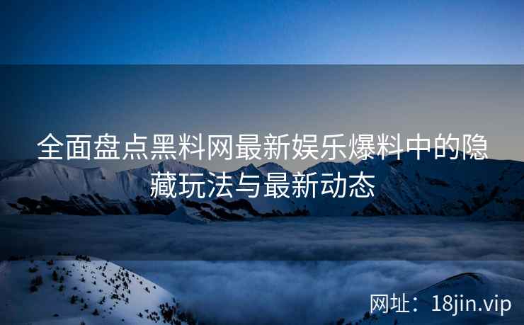 全面盘点黑料网最新娱乐爆料中的隐藏玩法与最新动态