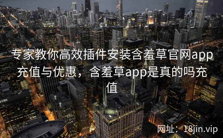 专家教你高效插件安装含羞草官网app充值与优惠，含羞草app是真的吗充值