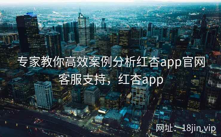 专家教你高效案例分析红杏app官网客服支持，红杏app