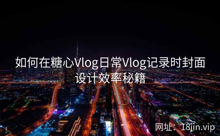 如何在糖心Vlog日常Vlog记录时封面设计效率秘籍