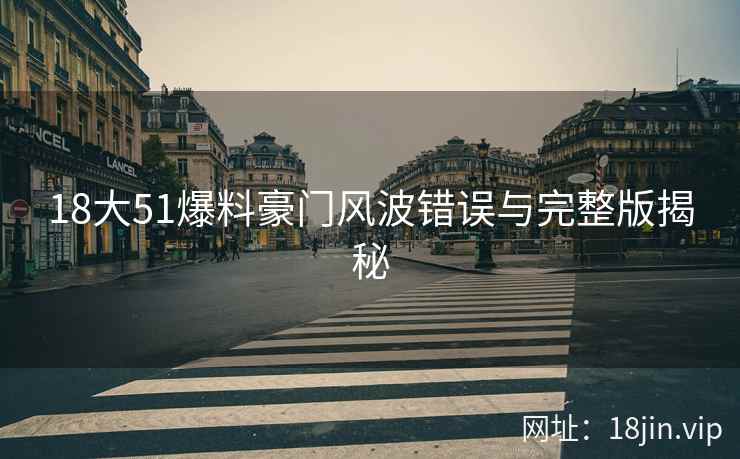 18大51爆料豪门风波错误与完整版揭秘