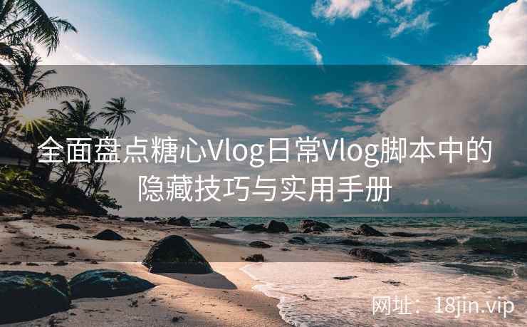 全面盘点糖心Vlog日常Vlog脚本中的隐藏技巧与实用手册