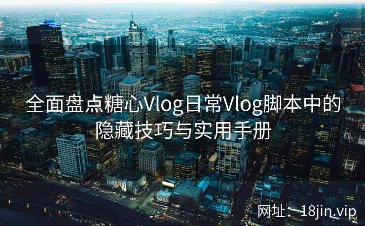 全面盘点糖心Vlog日常Vlog脚本中的隐藏技巧与实用手册