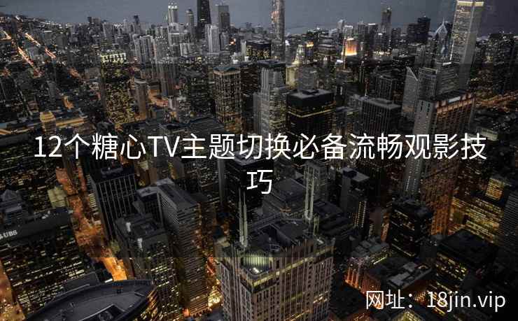 12个糖心TV主题切换必备流畅观影技巧