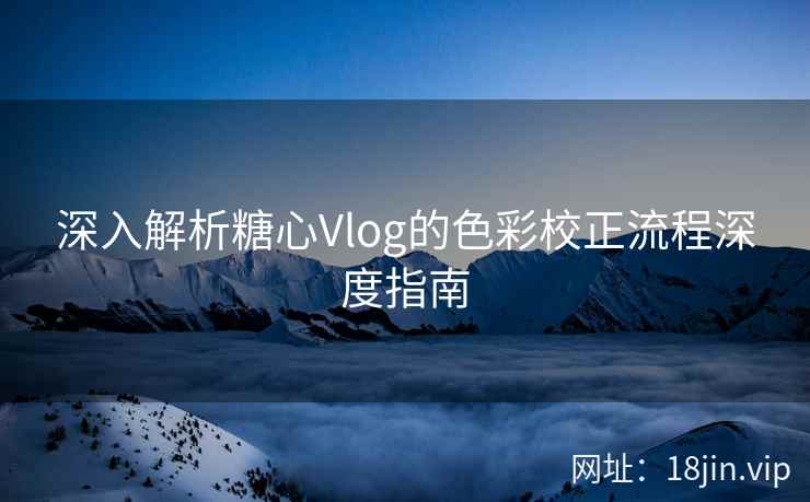 深入解析糖心Vlog的色彩校正流程深度指南