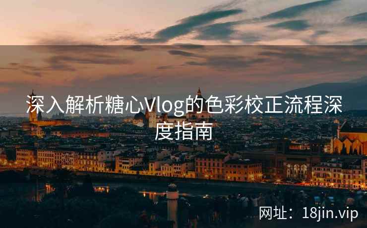 深入解析糖心Vlog的色彩校正流程深度指南