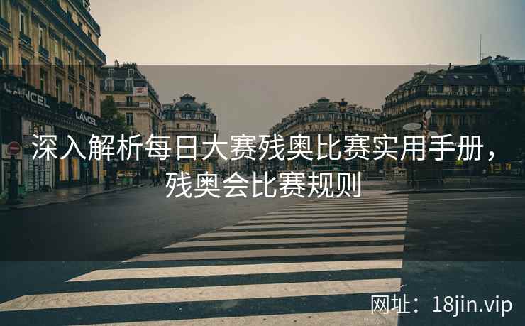 深入解析每日大赛残奥比赛实用手册，残奥会比赛规则