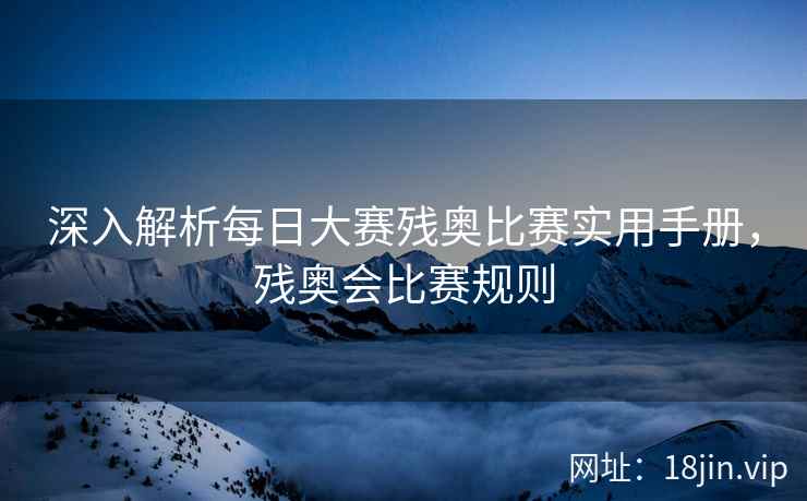 深入解析每日大赛残奥比赛实用手册，残奥会比赛规则