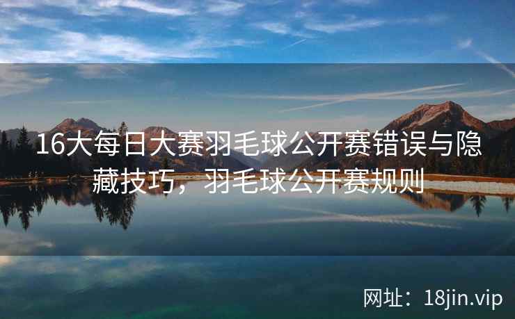 16大每日大赛羽毛球公开赛错误与隐藏技巧，羽毛球公开赛规则