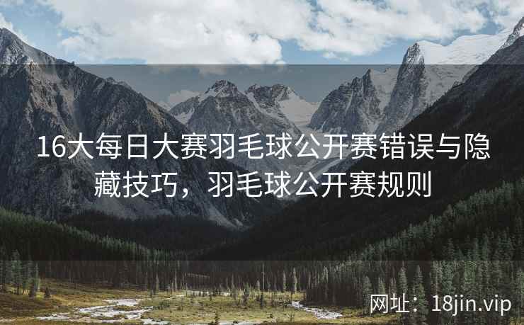 16大每日大赛羽毛球公开赛错误与隐藏技巧，羽毛球公开赛规则