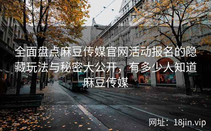 全面盘点麻豆传媒官网活动报名的隐藏玩法与秘密大公开，有多少人知道麻豆传媒