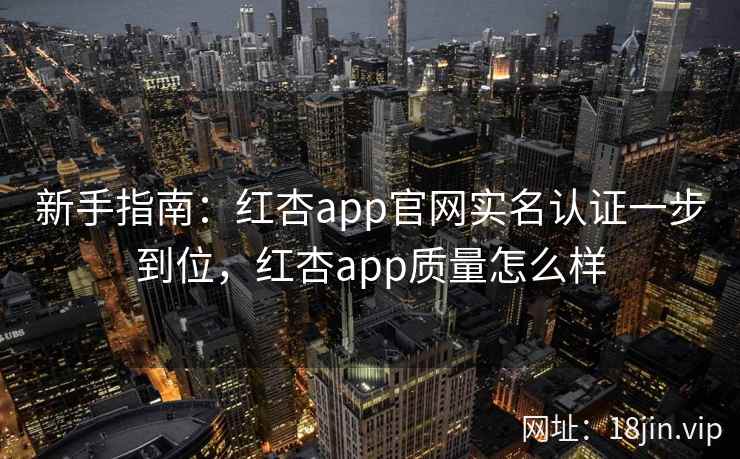 新手指南：红杏app官网实名认证一步到位，红杏app质量怎么样