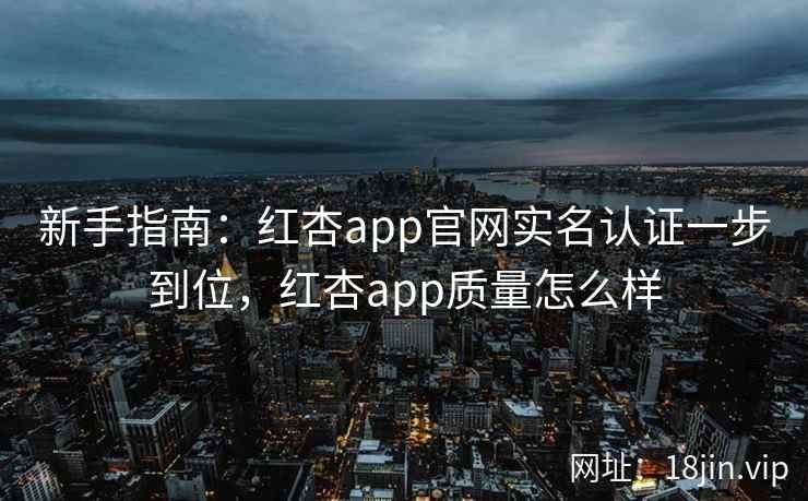新手指南：红杏app官网实名认证一步到位，红杏app质量怎么样