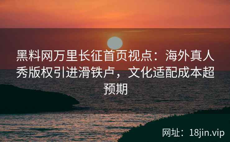 黑料网万里长征首页视点：海外真人秀版权引进滑铁卢，文化适配成本超预期