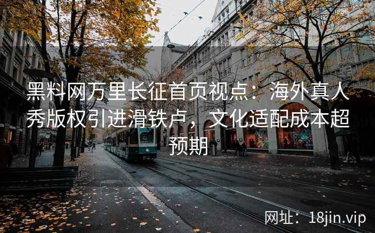 黑料网万里长征首页视点：海外真人秀版权引进滑铁卢，文化适配成本超预期