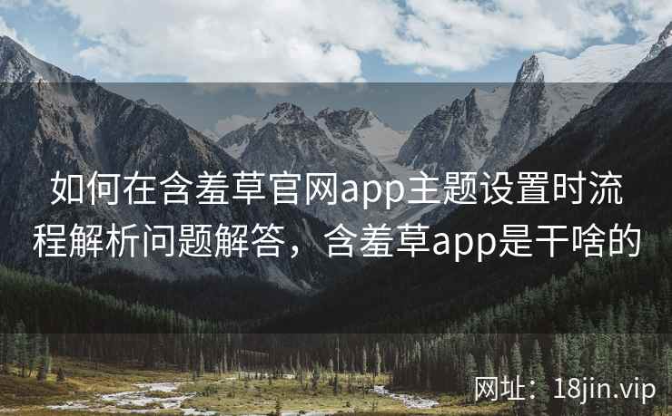 如何在含羞草官网app主题设置时流程解析问题解答，含羞草app是干啥的