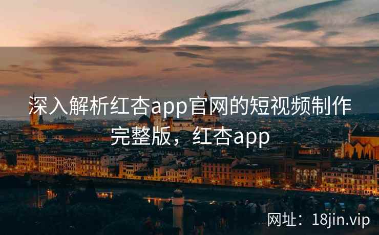 深入解析红杏app官网的短视频制作完整版，红杏app