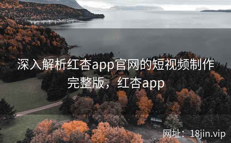 深入解析红杏app官网的短视频制作完整版，红杏app