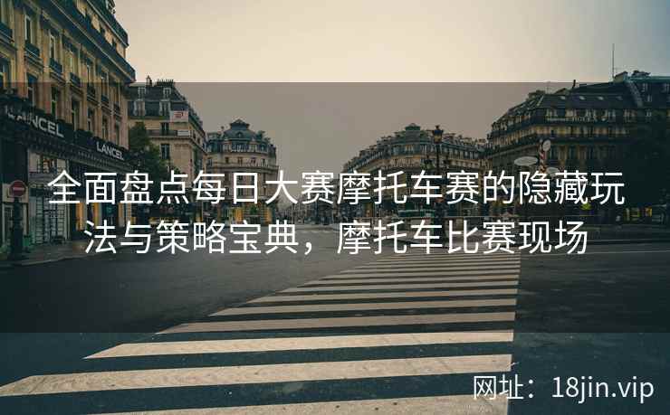 全面盘点每日大赛摩托车赛的隐藏玩法与策略宝典，摩托车比赛现场