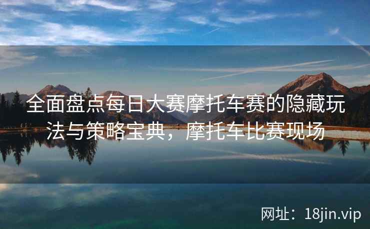 全面盘点每日大赛摩托车赛的隐藏玩法与策略宝典，摩托车比赛现场