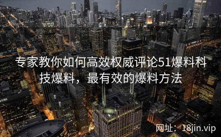 专家教你如何高效权威评论51爆料科技爆料，最有效的爆料方法