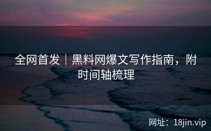 全网首发｜黑料网爆文写作指南，附时间轴梳理