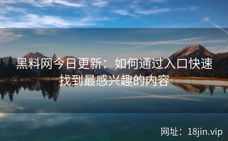 黑料网今日更新：如何通过入口快速找到最感兴趣的内容