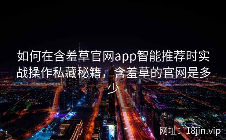 如何在含羞草官网app智能推荐时实战操作私藏秘籍，含羞草的官网是多少