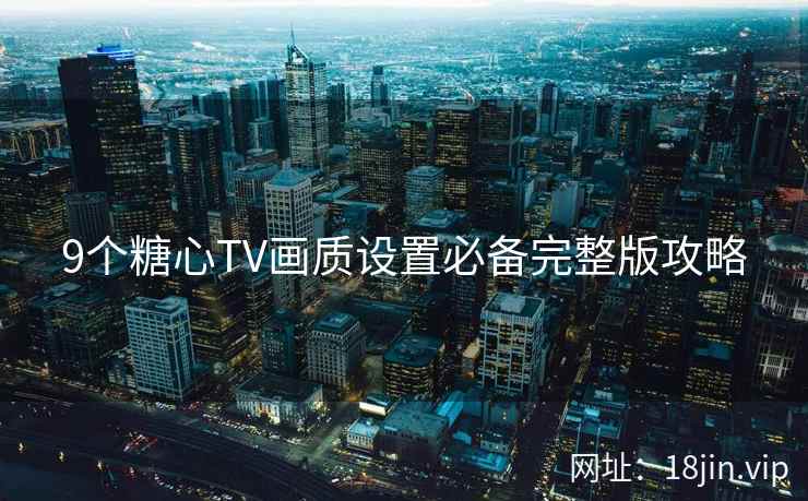 9个糖心TV画质设置必备完整版攻略