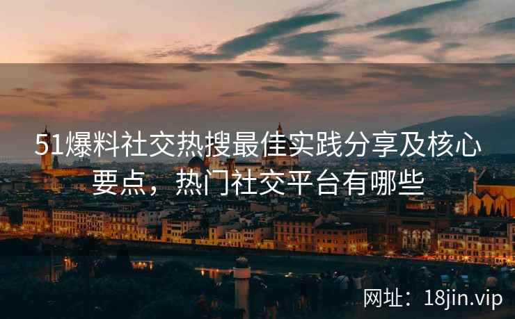51爆料社交热搜最佳实践分享及核心要点，热门社交平台有哪些