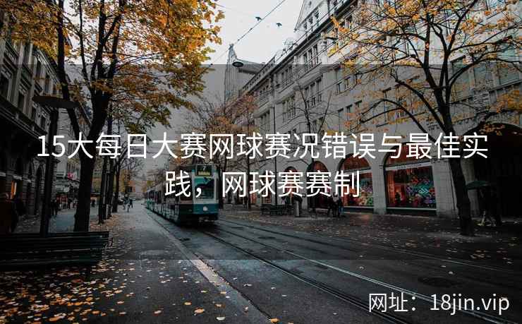 15大每日大赛网球赛况错误与最佳实践，网球赛赛制