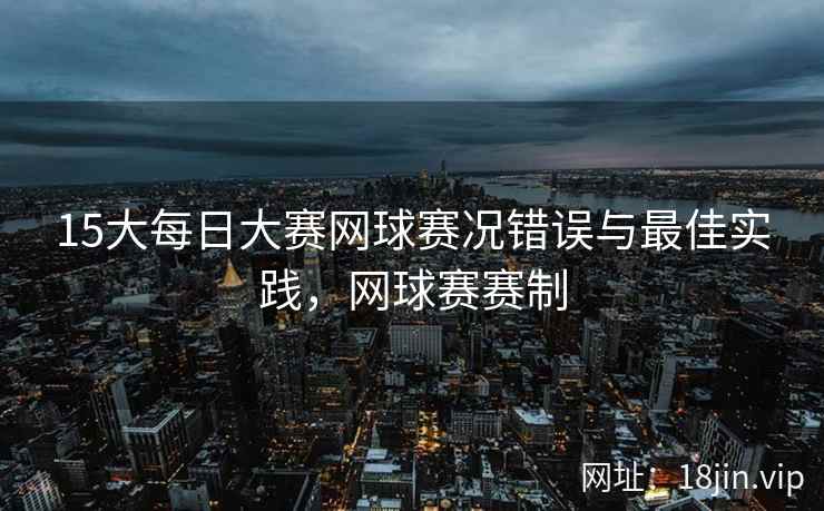 15大每日大赛网球赛况错误与最佳实践，网球赛赛制