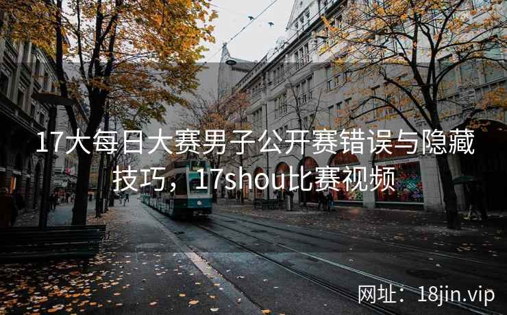 17大每日大赛男子公开赛错误与隐藏技巧，17shou比赛视频