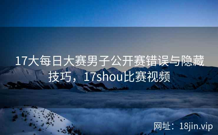 17大每日大赛男子公开赛错误与隐藏技巧，17shou比赛视频