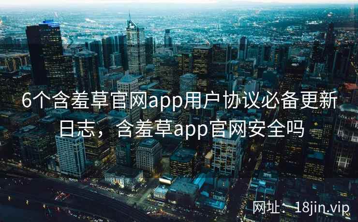 6个含羞草官网app用户协议必备更新日志，含羞草app官网安全吗