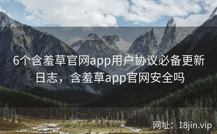6个含羞草官网app用户协议必备更新日志，含羞草app官网安全吗