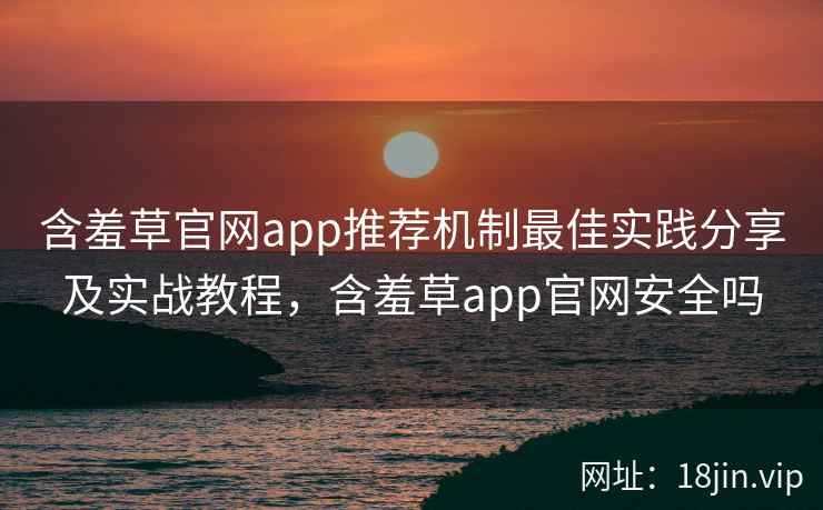 含羞草官网app推荐机制最佳实践分享及实战教程，含羞草app官网安全吗