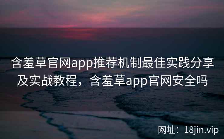 含羞草官网app推荐机制最佳实践分享及实战教程，含羞草app官网安全吗