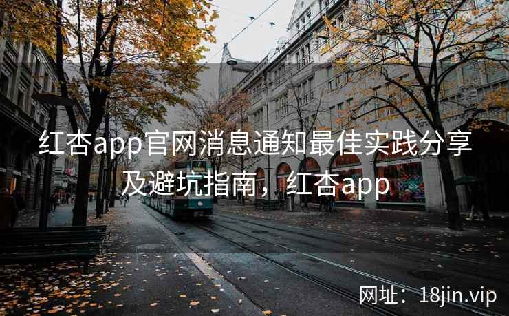 红杏app官网消息通知最佳实践分享及避坑指南，红杏app