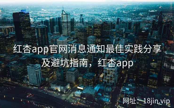 红杏app官网消息通知最佳实践分享及避坑指南，红杏app
