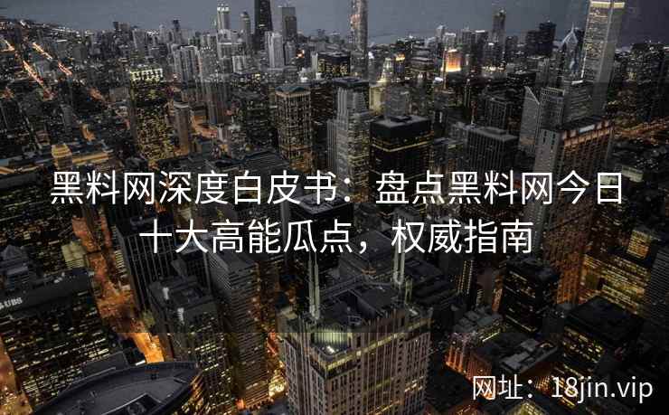 黑料网深度白皮书：盘点黑料网今日十大高能瓜点，权威指南