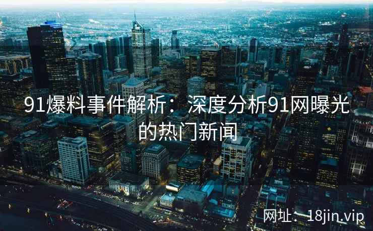 91爆料事件解析：深度分析91网曝光的热门新闻
