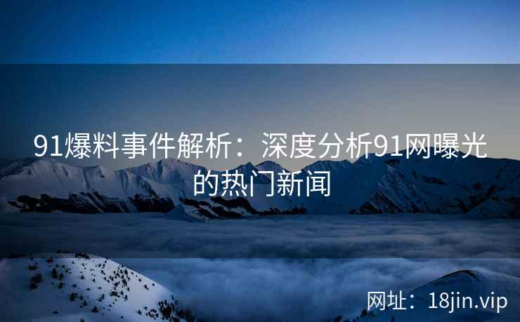 91爆料事件解析：深度分析91网曝光的热门新闻